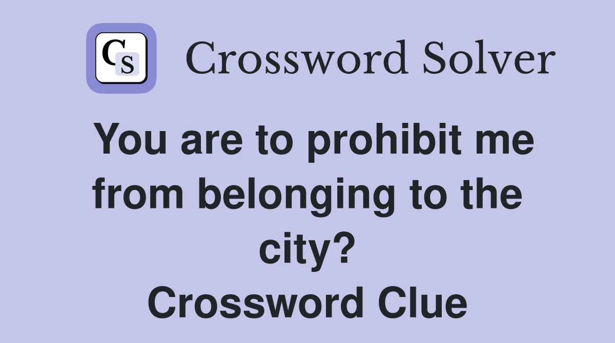 You are to prohibit me from belonging to the city? Crossword Clue