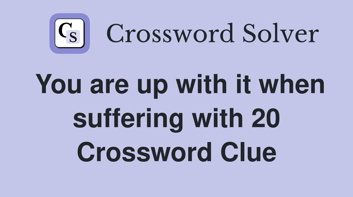 You are up with it when suffering with 20 Crossword Clue