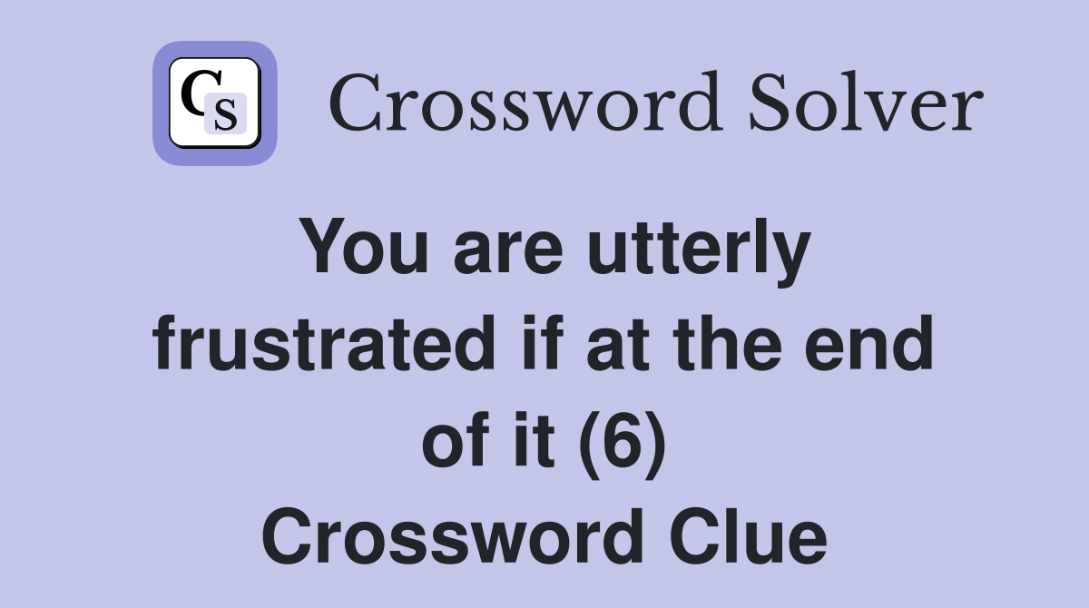 You are utterly frustrated if at the end of it (6) Crossword Clue