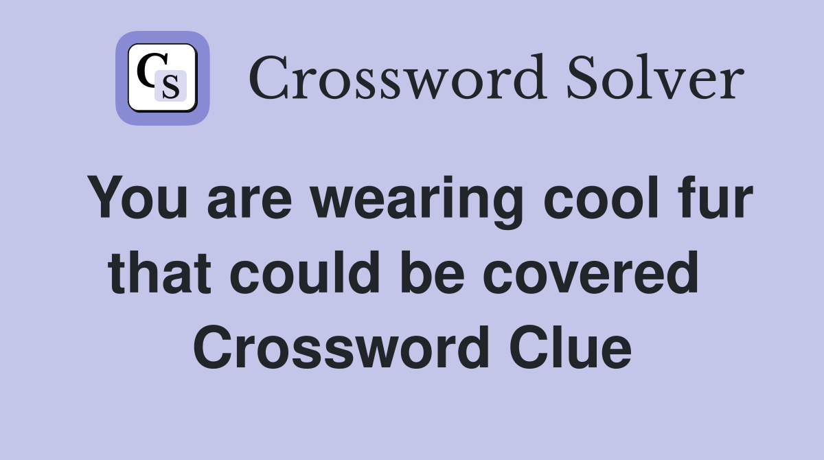 You are wearing cool fur that could be covered  Crossword Clue