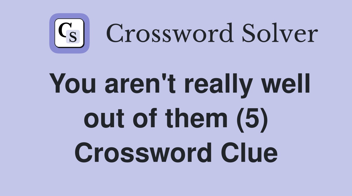 You aren't really well out of them (5) Crossword Clue