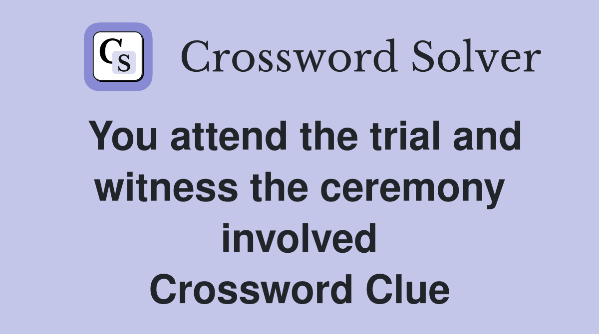 You attend the trial and witness the ceremony involved Crossword Clue