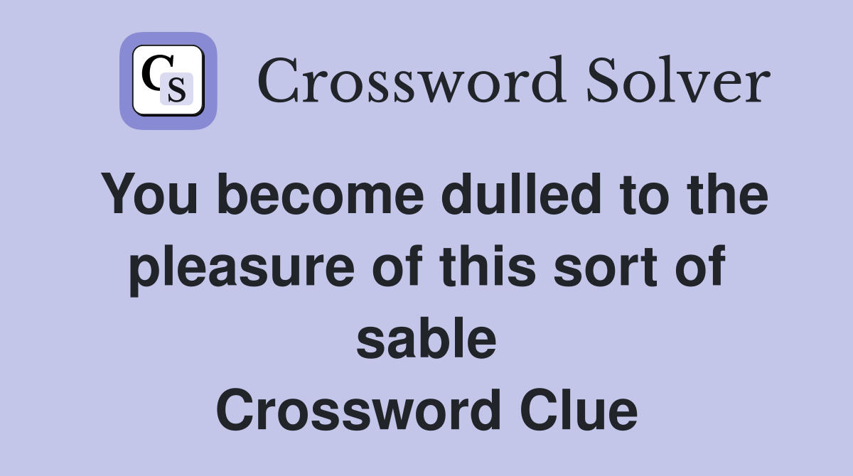 You become dulled to the pleasure of this sort of sable Crossword Clue