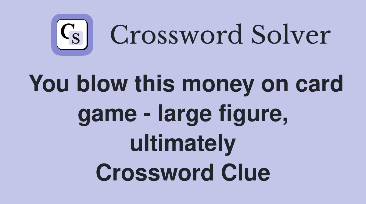 You blow this money on card game - large figure, ultimately Crossword Clue