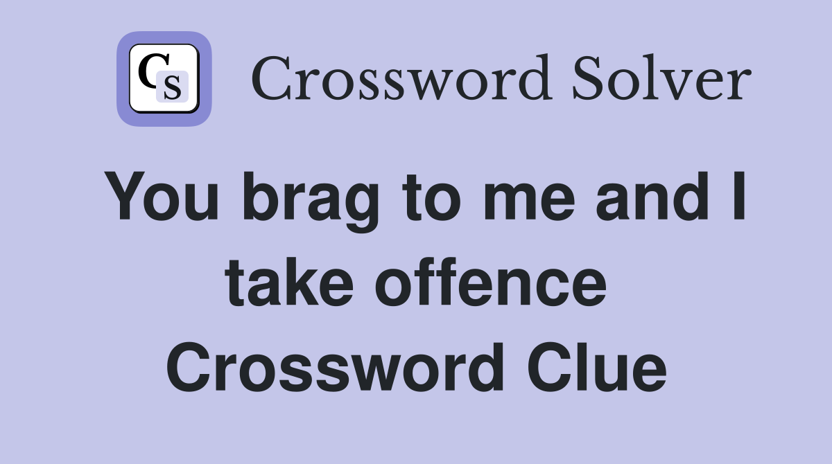 You brag to me and I take offence Crossword Clue