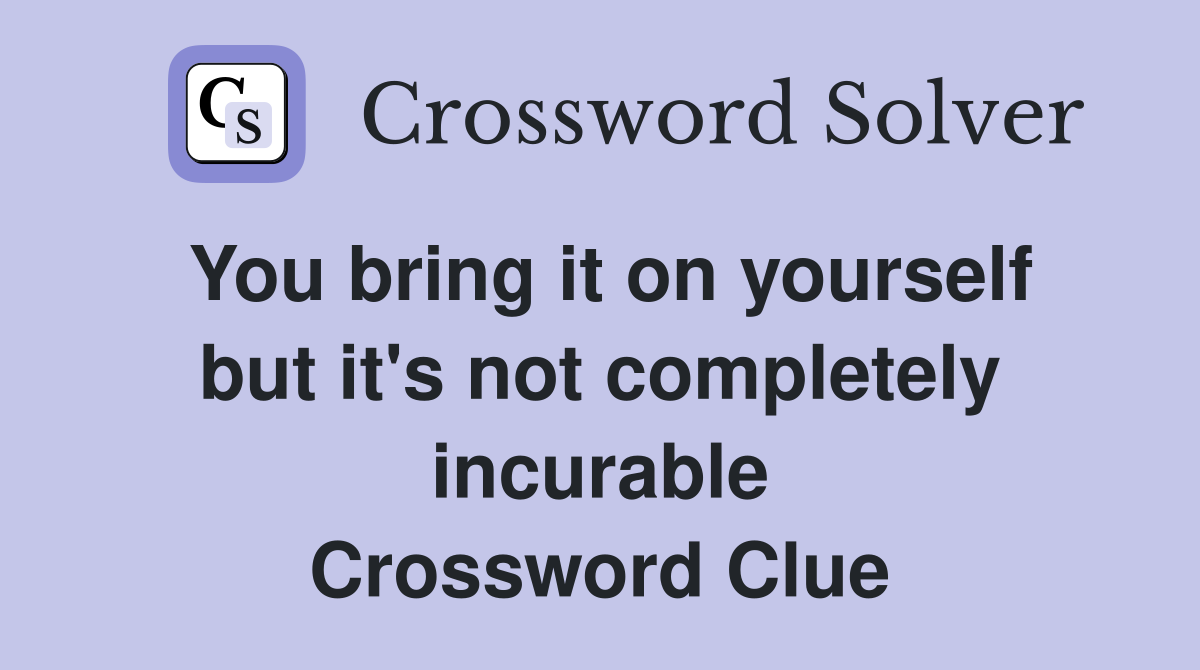 You bring it on yourself but it's not completely incurable Crossword Clue