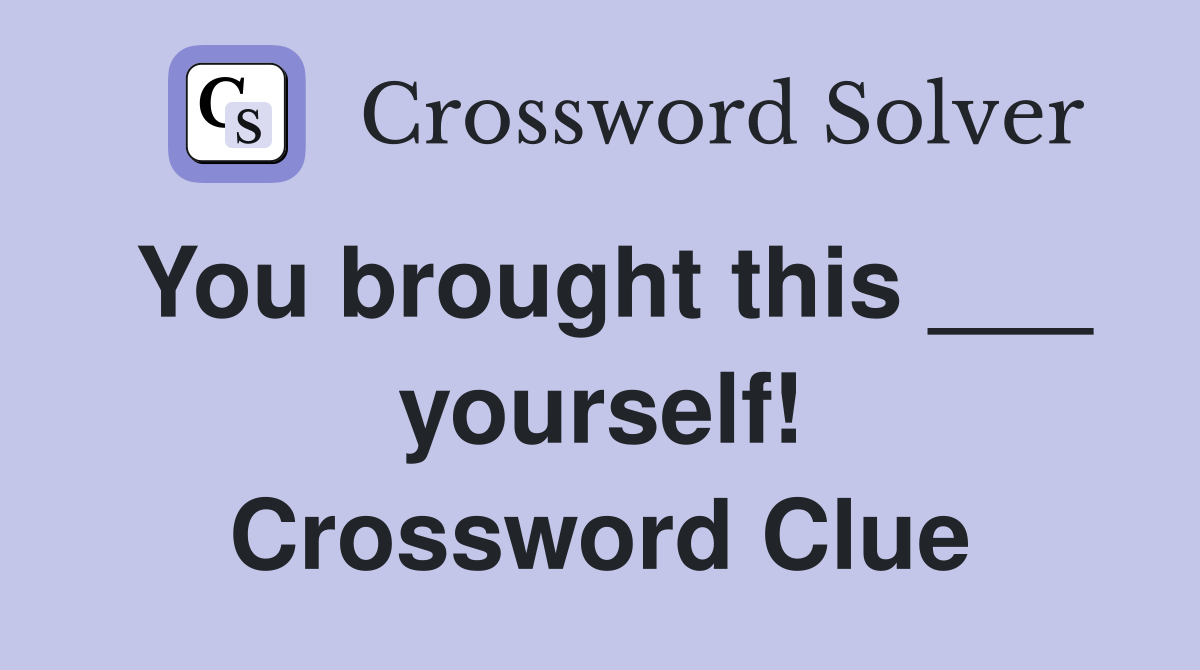 You brought this ___ yourself! Crossword Clue