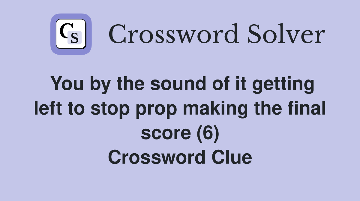 You by the sound of it getting left to stop prop making the final score (6) Crossword Clue