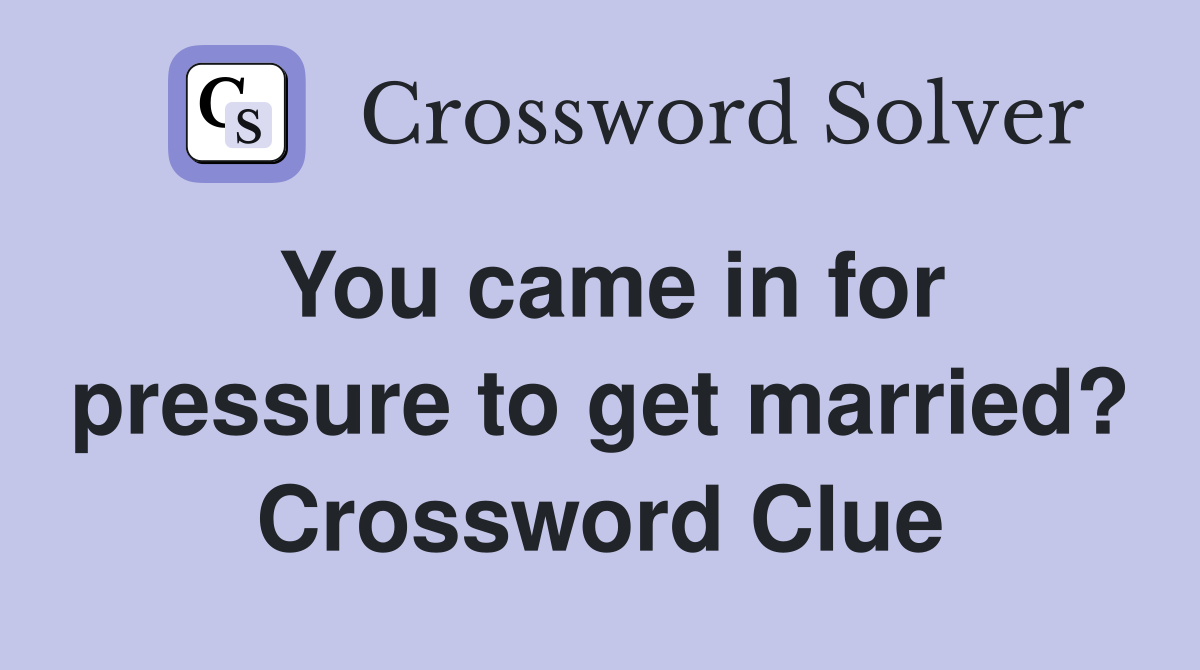 You came in for pressure to get married? Crossword Clue