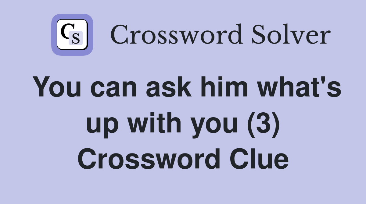 You can ask him what's up with you (3) Crossword Clue