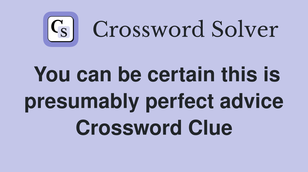 You can be certain this is presumably perfect advice Crossword Clue