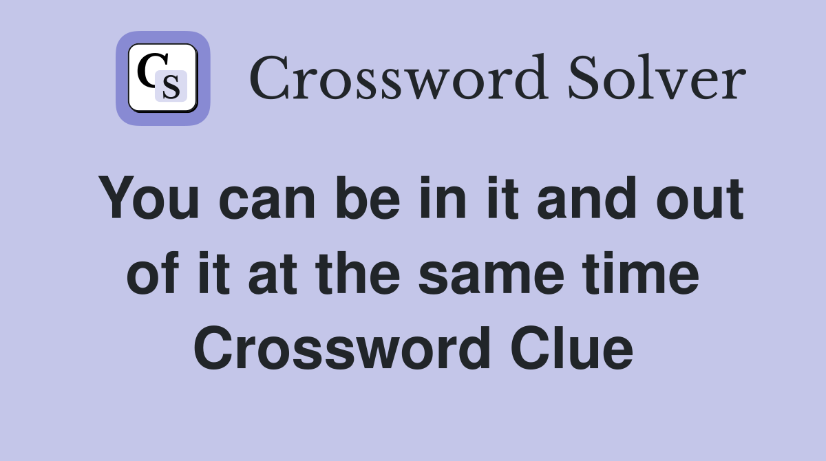 You can be in it and out of it at the same time Crossword Clue