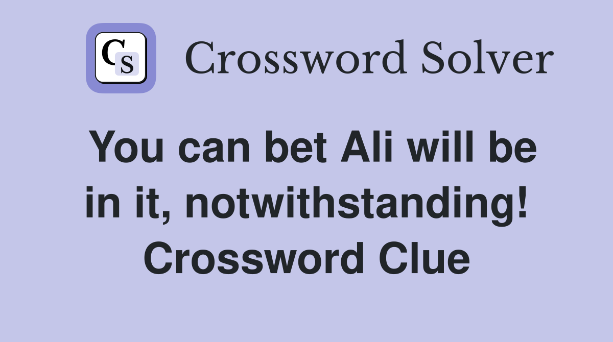 You can bet Ali will be in it, notwithstanding! Crossword Clue