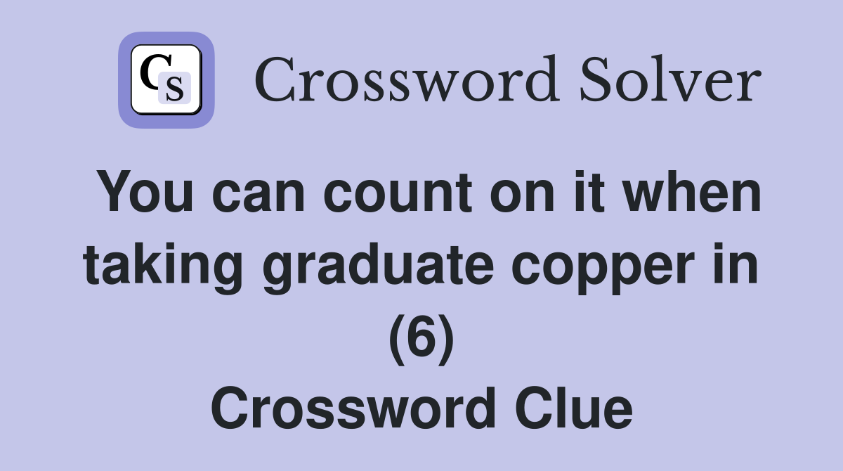 You can count on it when taking graduate copper in (6) Crossword Clue
