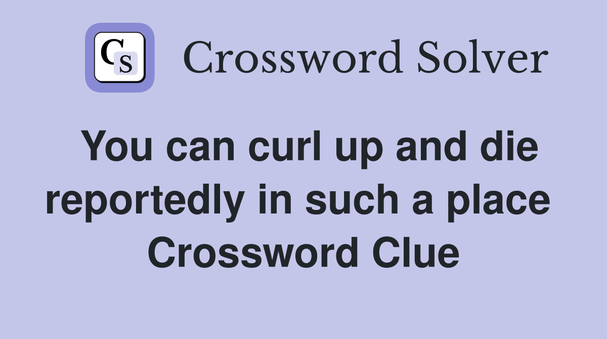 You can curl up and die reportedly in such a place  Crossword Clue