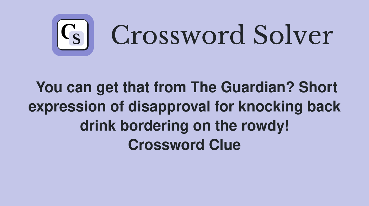 You can get that from The Guardian? Short expression of disapproval for knocking back drink bordering on the rowdy! Crossword Clue