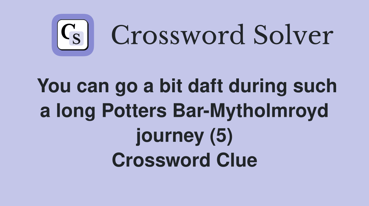 You can go a bit daft during such a long Potters Bar-Mytholmroyd journey (5) Crossword Clue