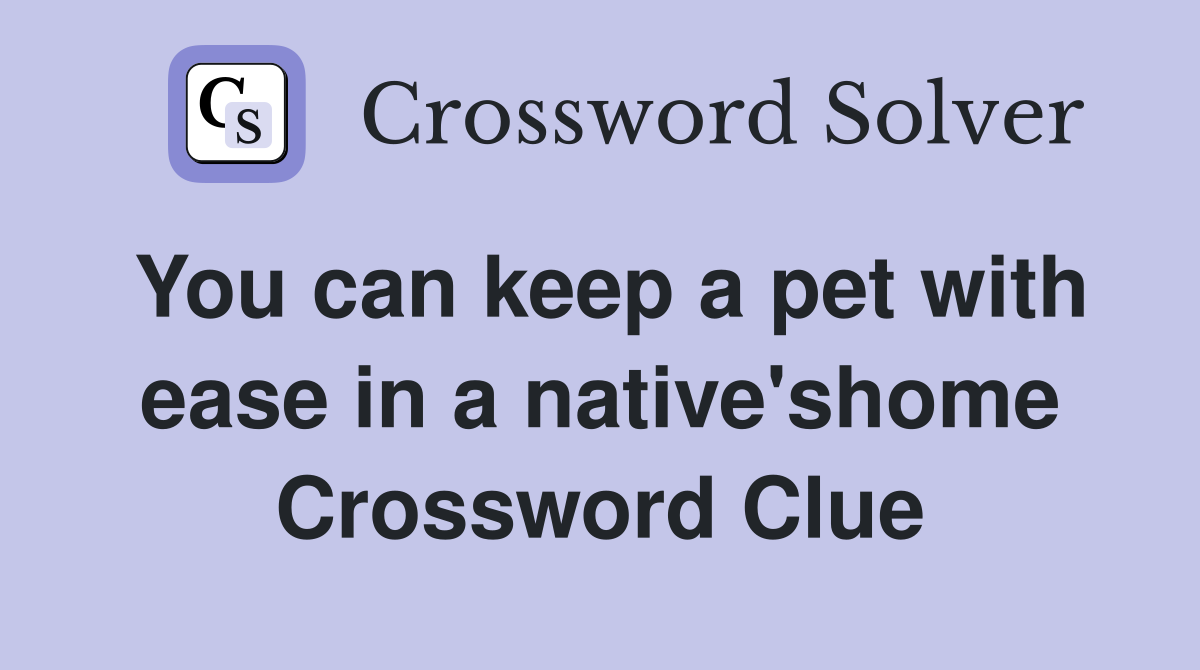 You can keep a pet with ease in a native'shome Crossword Clue