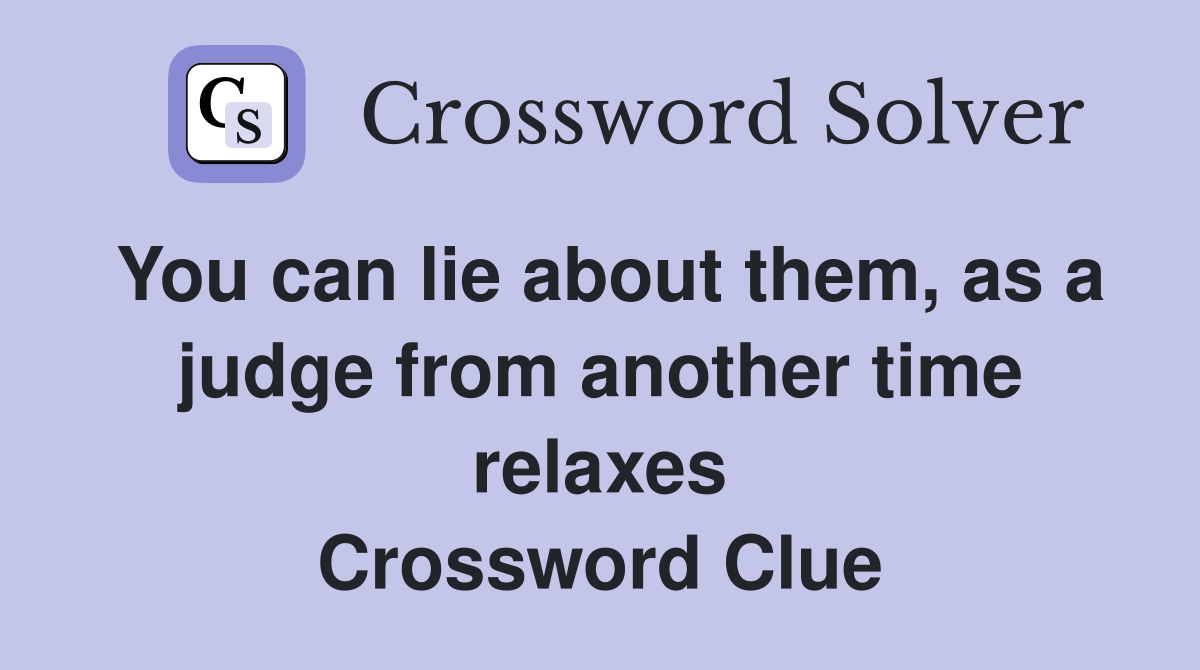 You can lie about them, as a judge from another time relaxes Crossword Clue