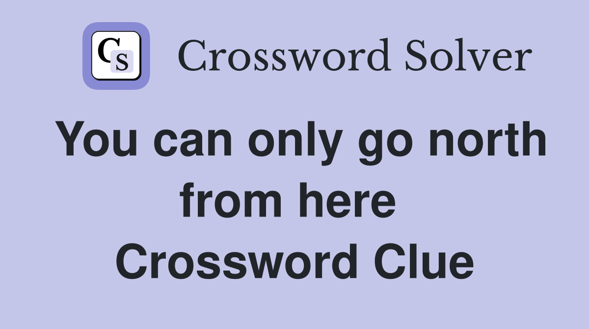 You can only go north from here  Crossword Clue