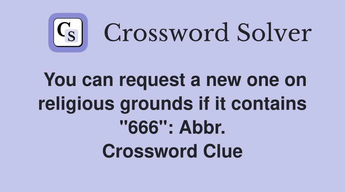 You can request a new one on religious grounds if it contains "666": Abbr. Crossword Clue