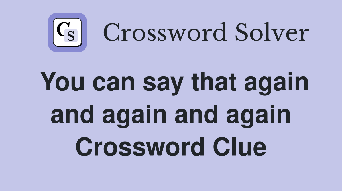 You can say that again and again and again Crossword Clue
