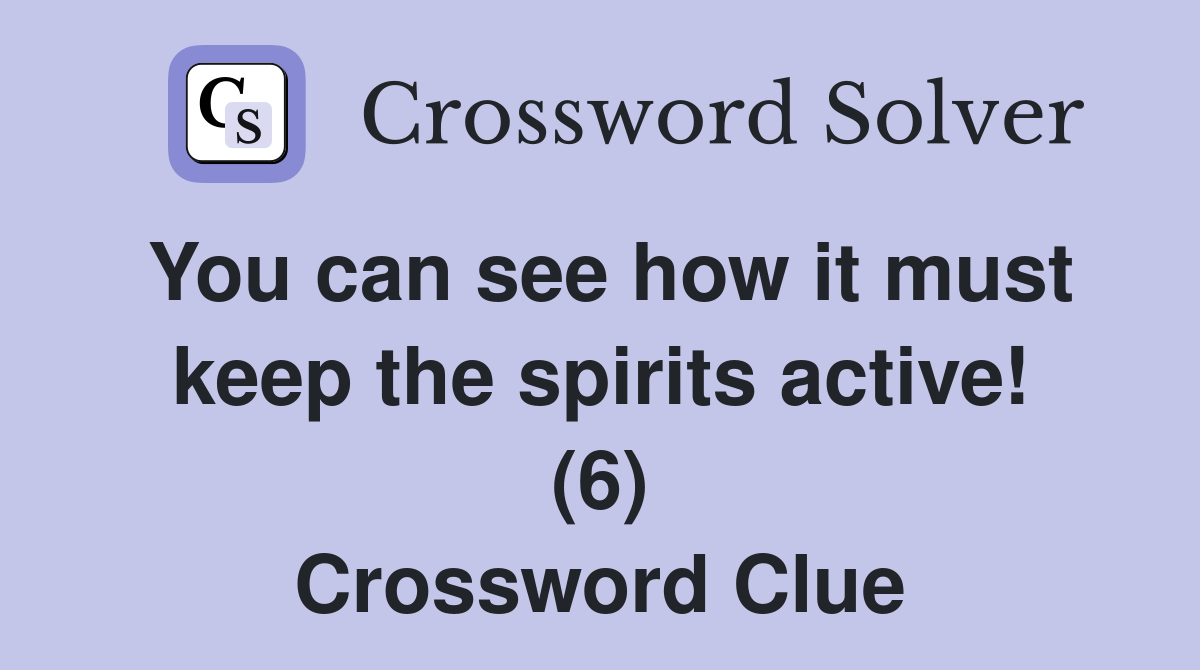 You can see how it must keep the spirits active! (6) Crossword Clue