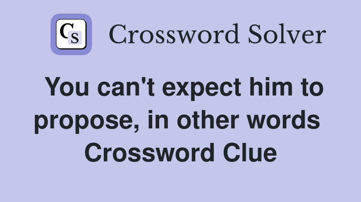 You can't expect him to propose, in other words  Crossword Clue