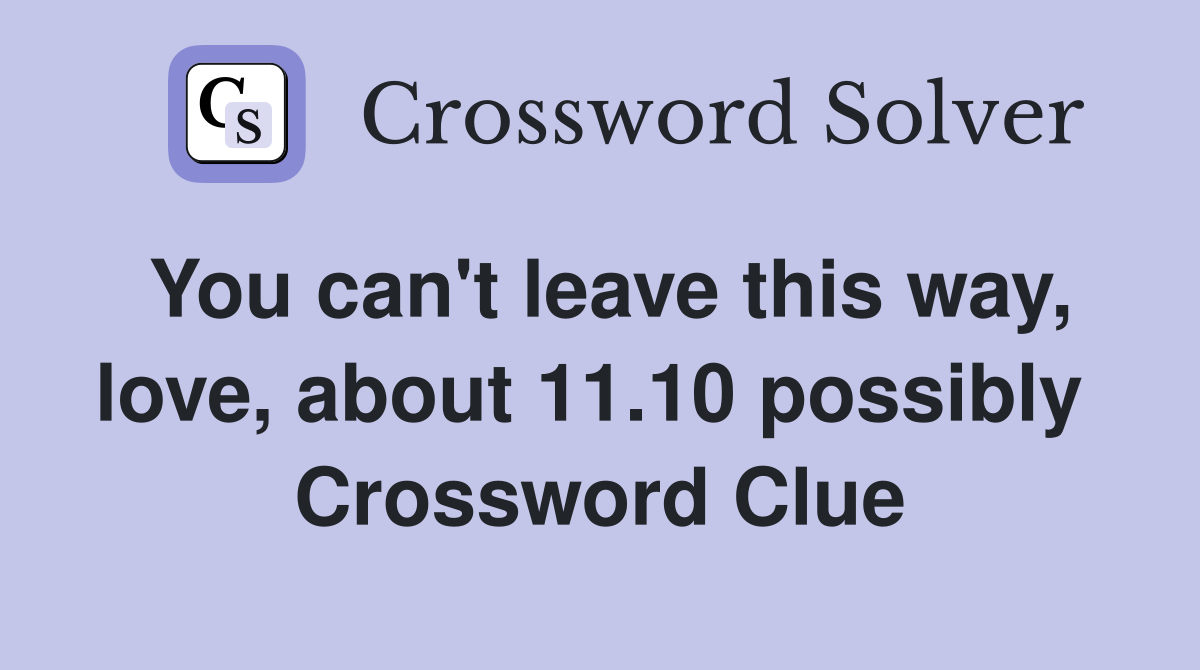 You can't leave this way, love, about 11.10 possibly  Crossword Clue