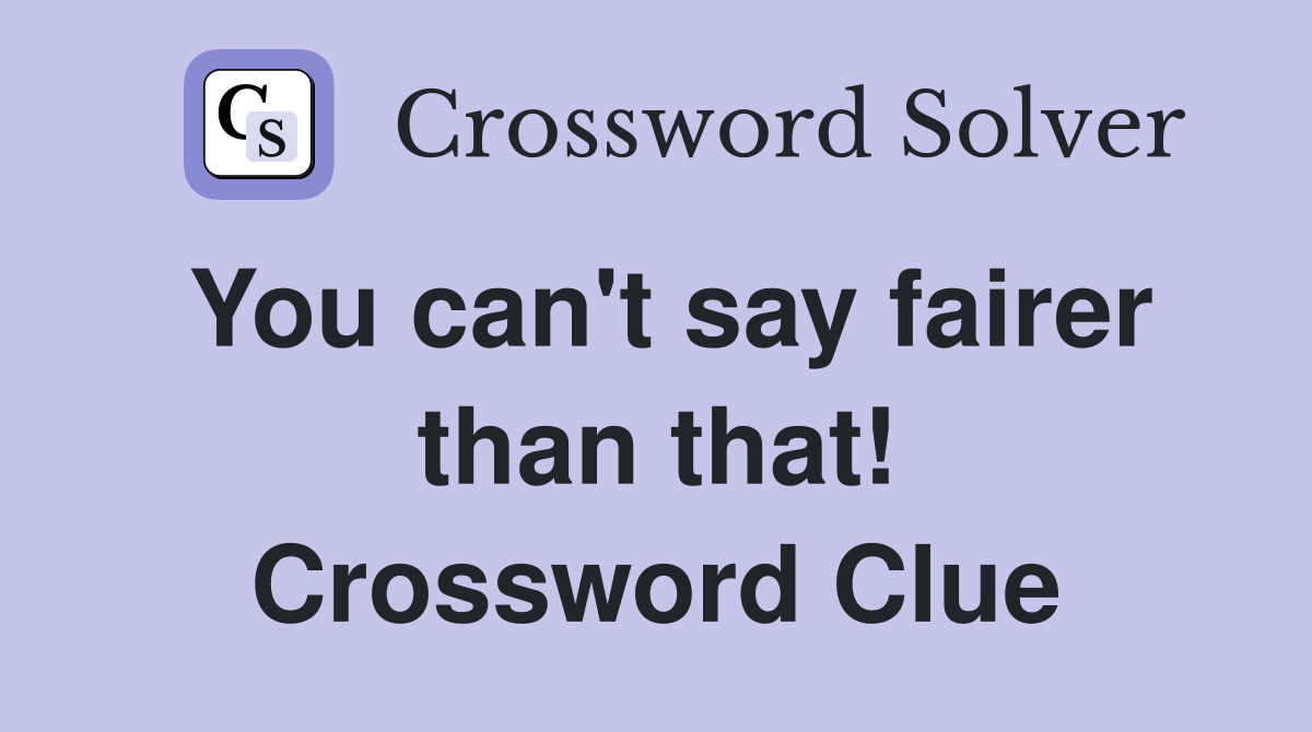 You can't say fairer than that! Crossword Clue
