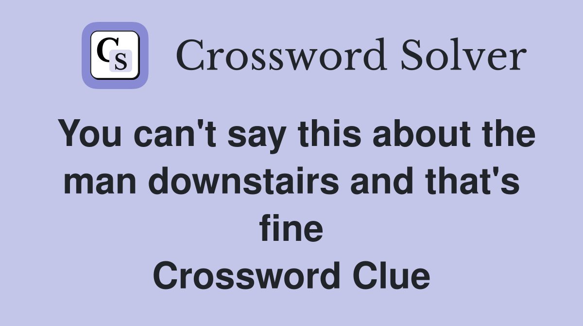 You can't say this about the man downstairs and that's fine Crossword Clue