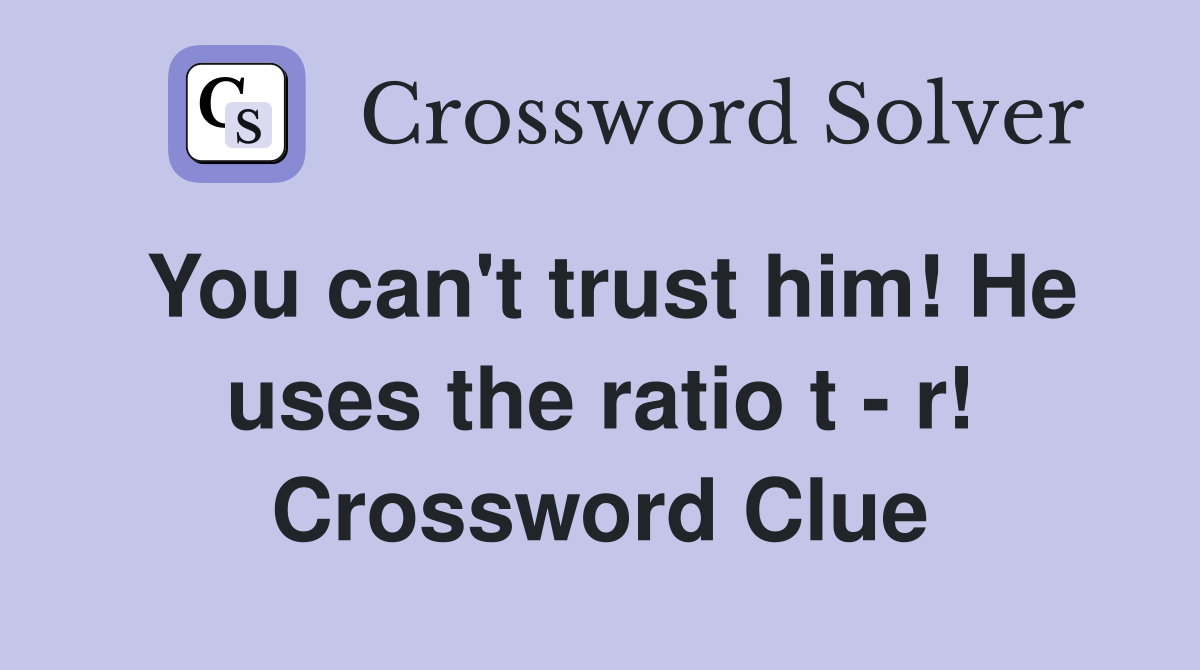 You can't trust him! He uses the ratio t - r! Crossword Clue
