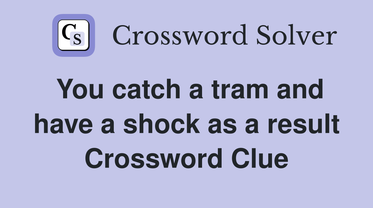 You catch a tram and have a shock as a result Crossword Clue