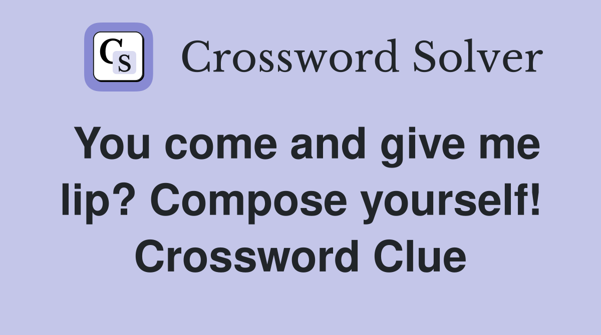 You come and give me lip? Compose yourself! Crossword Clue