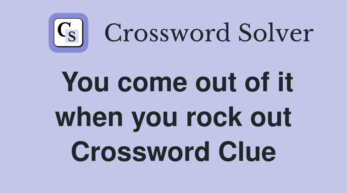 You come out of it when you rock out Crossword Clue