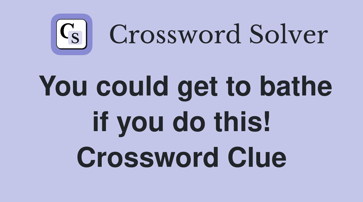 You could get to bathe if you do this! Crossword Clue