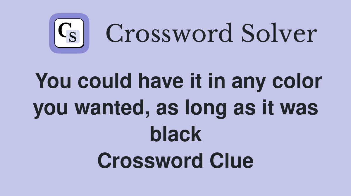 You could have it in any color you wanted, as long as it was black Crossword Clue