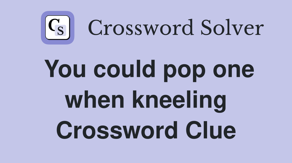You could pop one when kneeling Crossword Clue