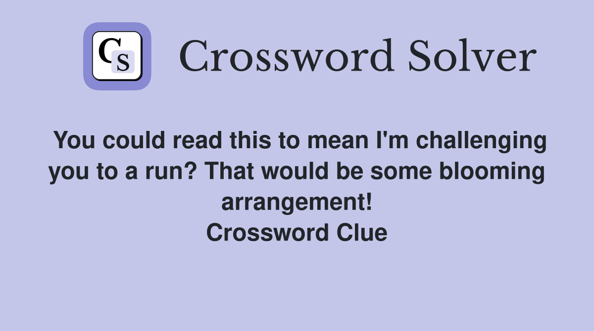 You could read this to mean I'm challenging you to a run? That would be some blooming arrangement! Crossword Clue