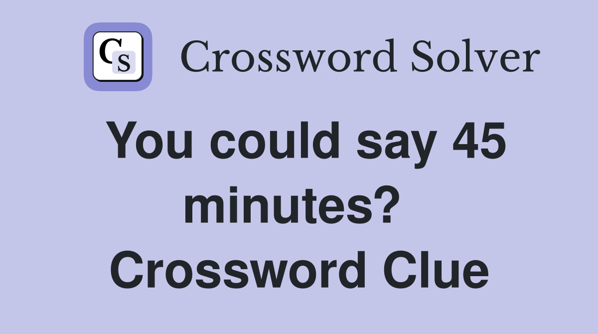 You could say 45 minutes?  Crossword Clue