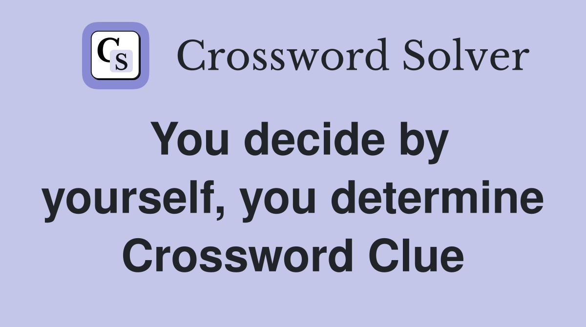 You decide by yourself, you determine Crossword Clue