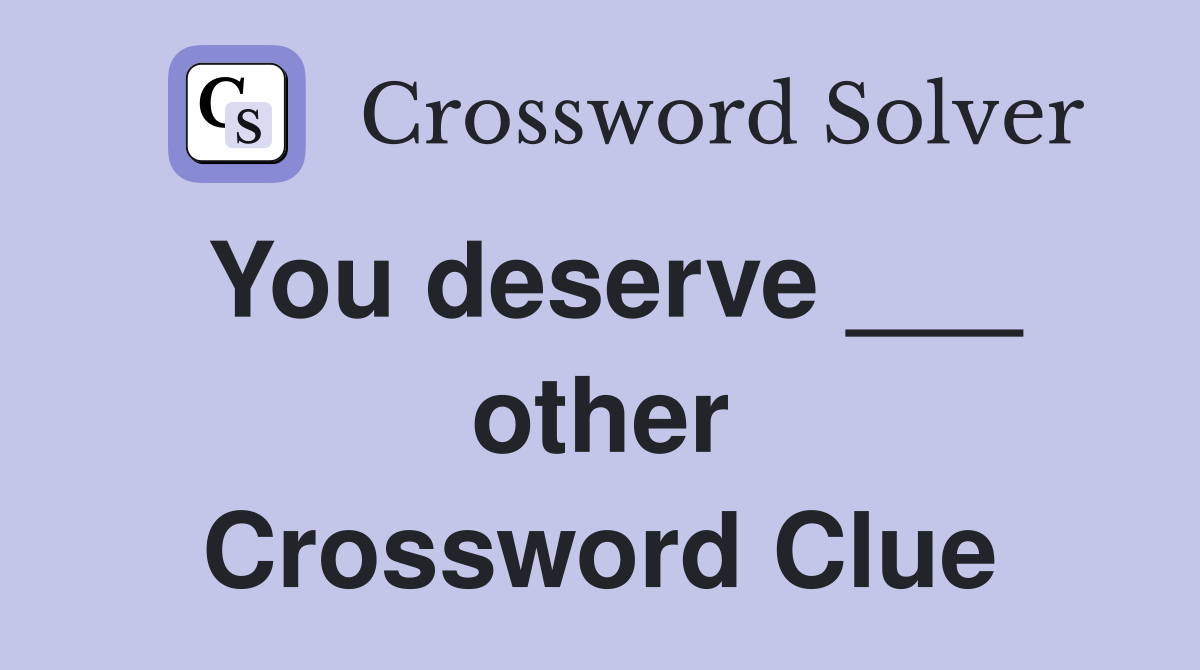 You deserve ___ other Crossword Clue