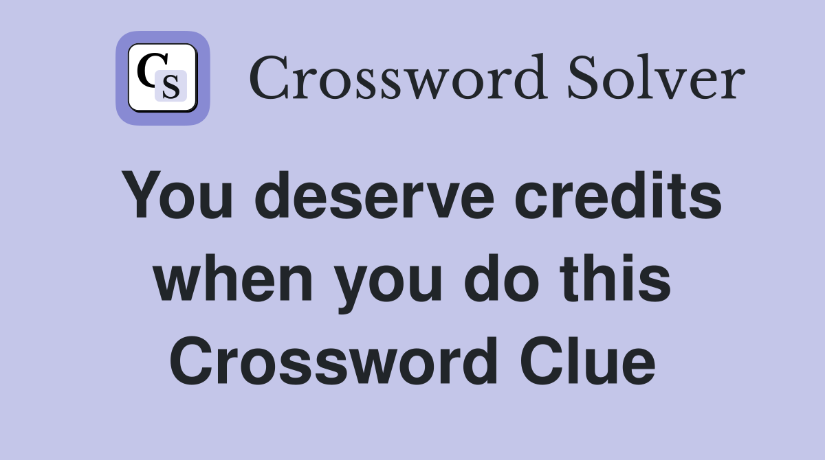 You deserve credits when you do this Crossword Clue