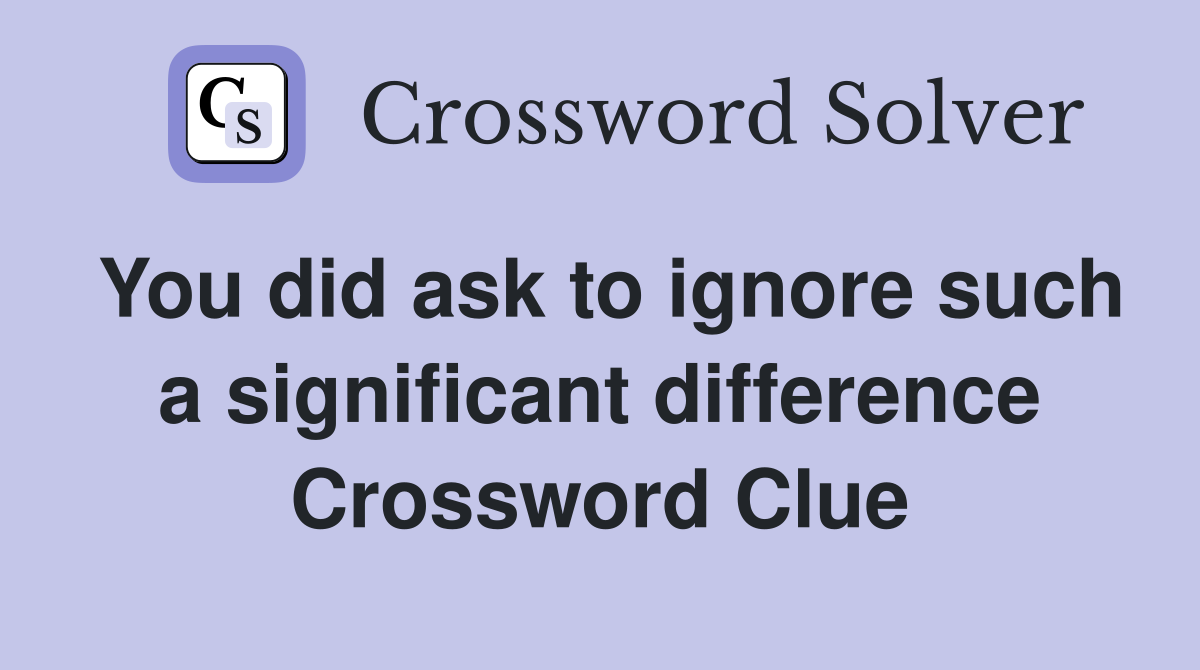You did ask to ignore such a significant difference Crossword Clue