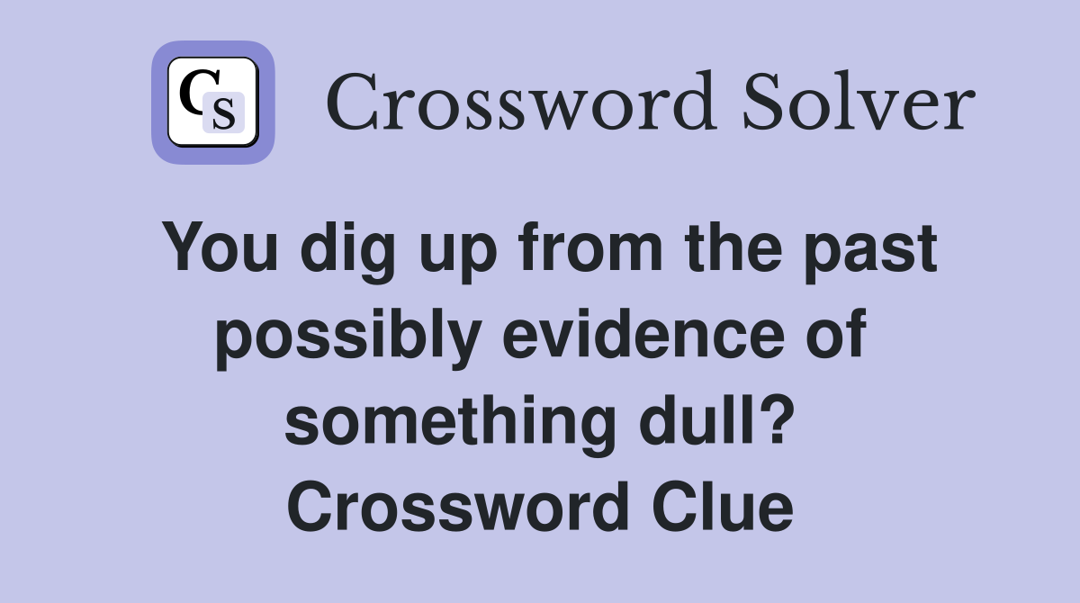 You dig up from the past possibly evidence of something dull? Crossword Clue