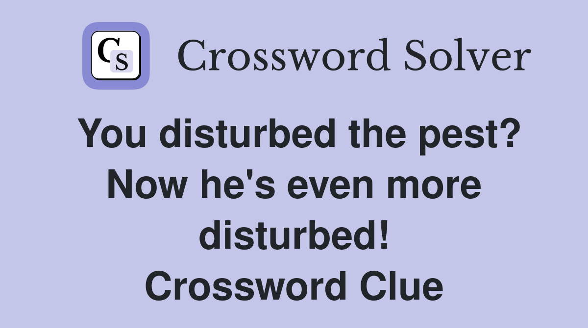 You disturbed the pest? Now he's even more disturbed! Crossword Clue