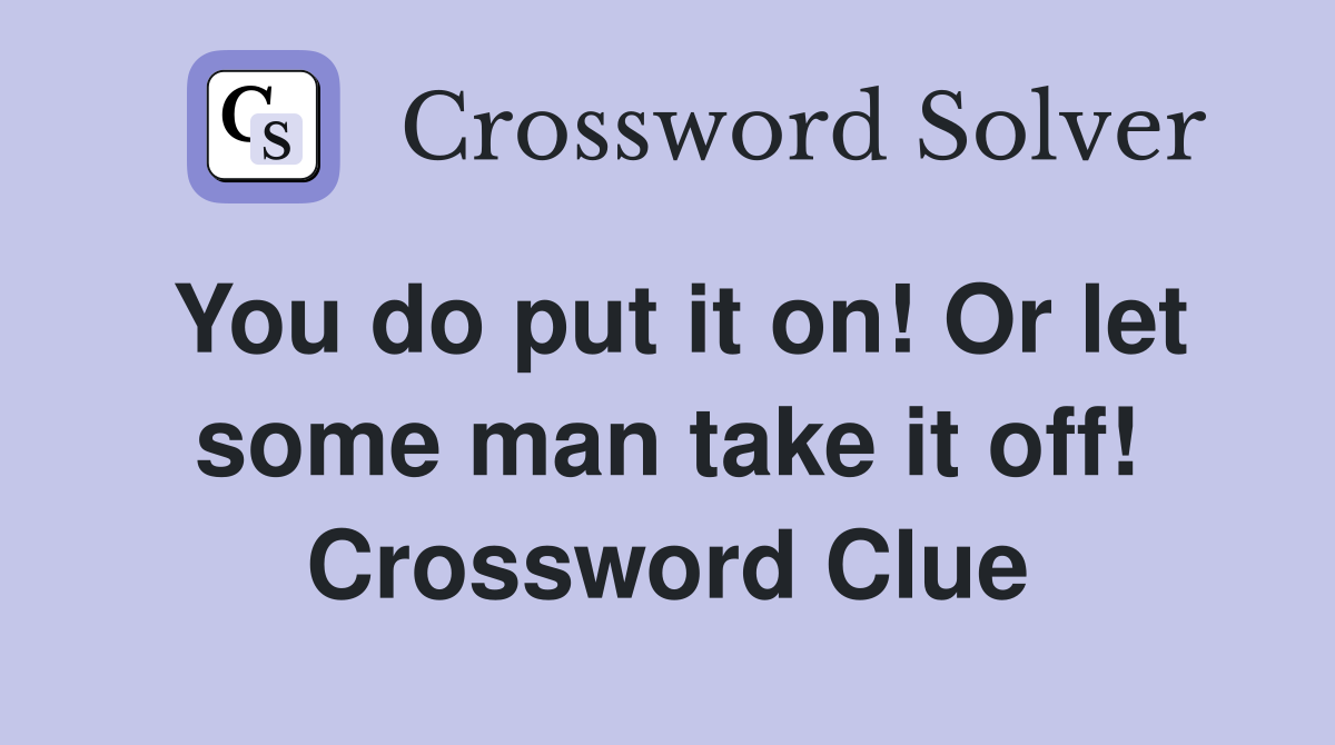 You do put it on! Or let some man take it off! Crossword Clue
