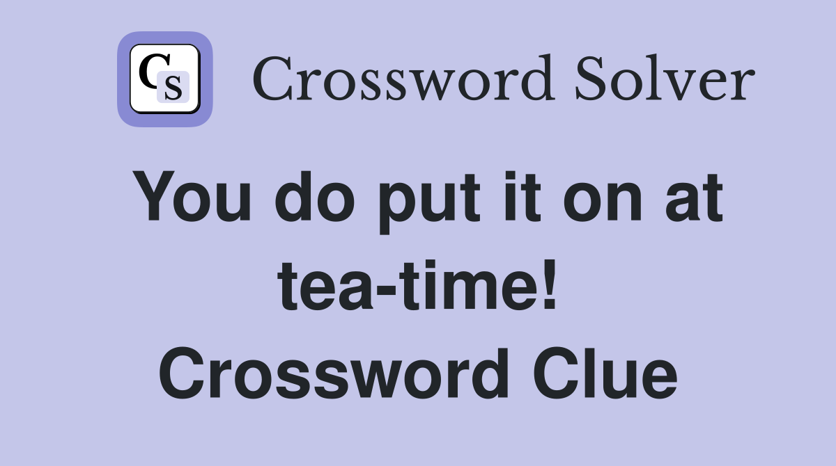 You do put it on at tea-time! Crossword Clue
