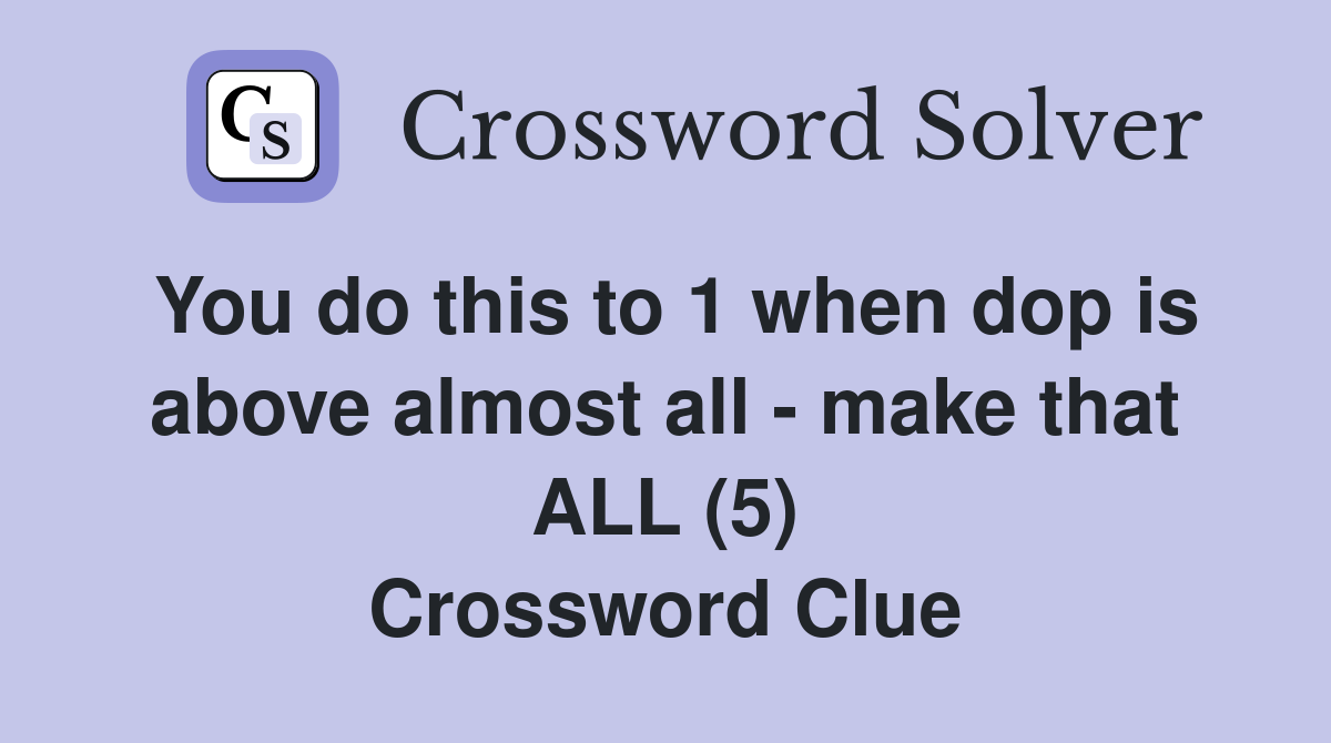 You do this to 1 when dop is above almost all - make that ALL (5) Crossword Clue