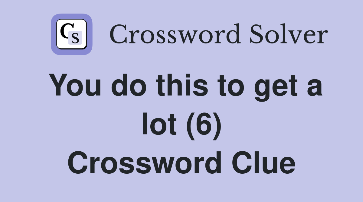 You do this to get a lot (6) Crossword Clue